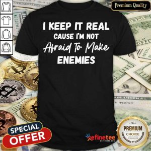I Keep It Real Cause I'm Not Afraid To Make Enemies Shirt