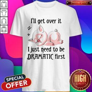 Nice Pig Sleep I’ll Get Over It I Just Need To Be Dramatic First Shirt