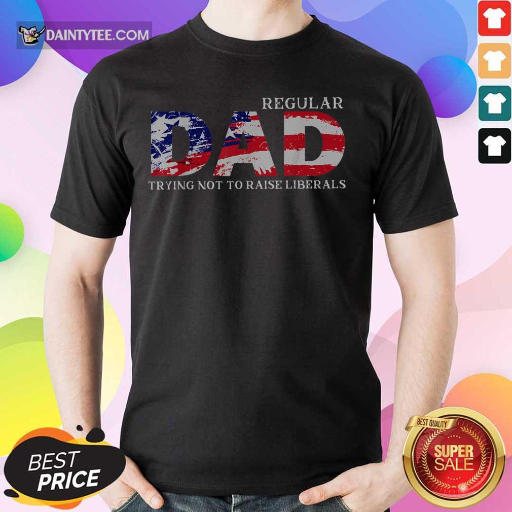 Regular Dad Trying Not To Raise Liberals American Flag 4th Of July Shirt
