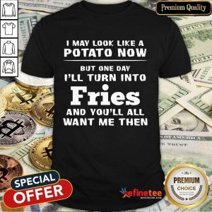 Top I May Look Like A Potato Now I’ll Turn Into Fries Shirt