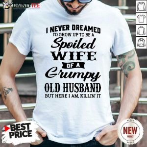 Good I Never Dreamed I’d Grow Up To Be A Spoiled Wife Of A Grumpy Old Husband But Here I Am Killin’ It Shirt