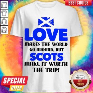 Scotland Flag Love Makes The World Go Around But Scots Make It Worth The Trip Shirt