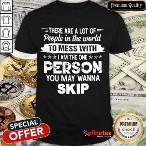 Hot There Are A Lot Of People In The World To Mess With I Am The One Person You May Wanna Skip Shirt