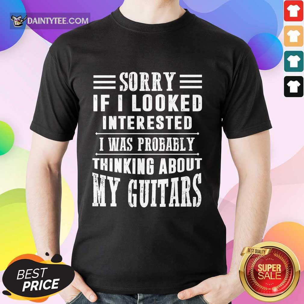 Sorry If I Looked Interested My Guitars Shirt