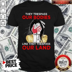 Top Native Americans They Respass Our Bodies Like They Trespass Our Land Shirt