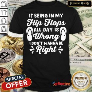 If Being In My Flip Flops All Day Is Wrong I Don't Wanna Be Right Shirt