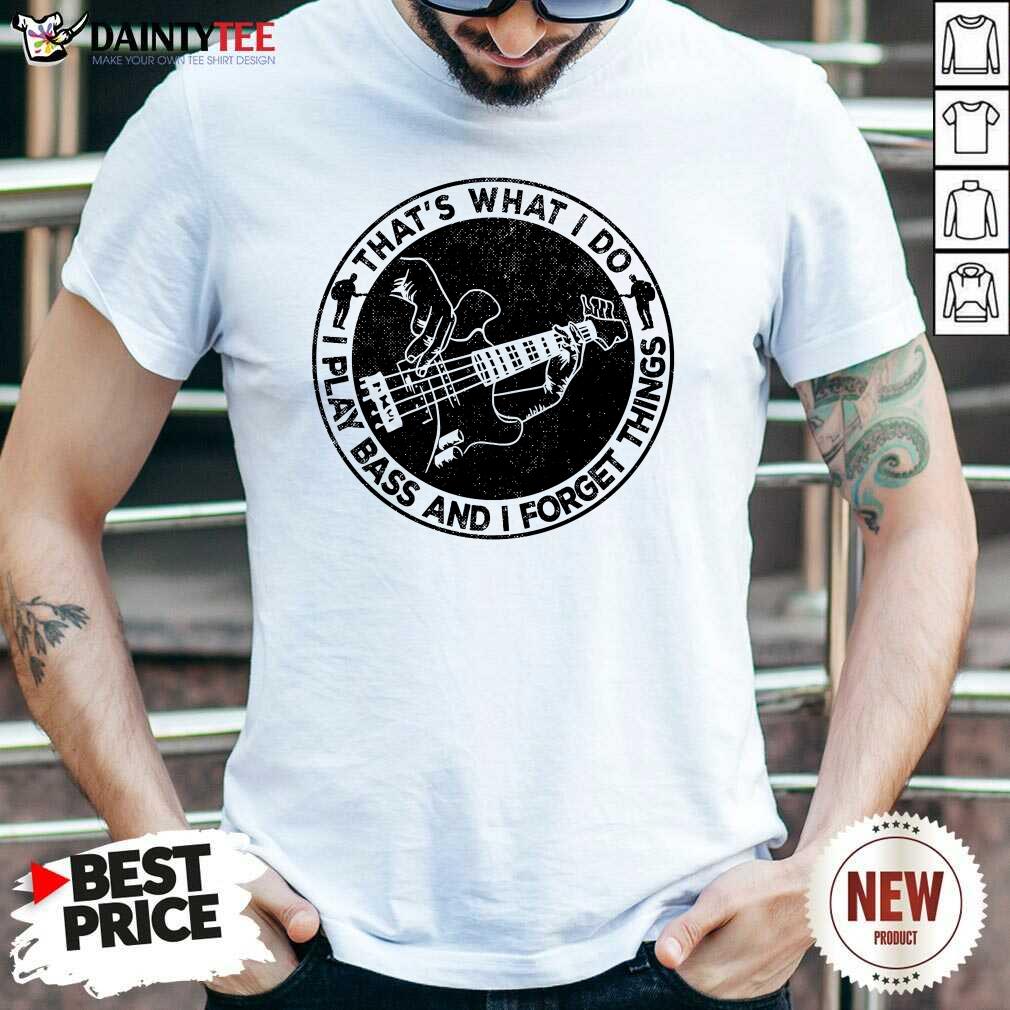 That's What I Do I Play Bass And I Forget Things Shirt