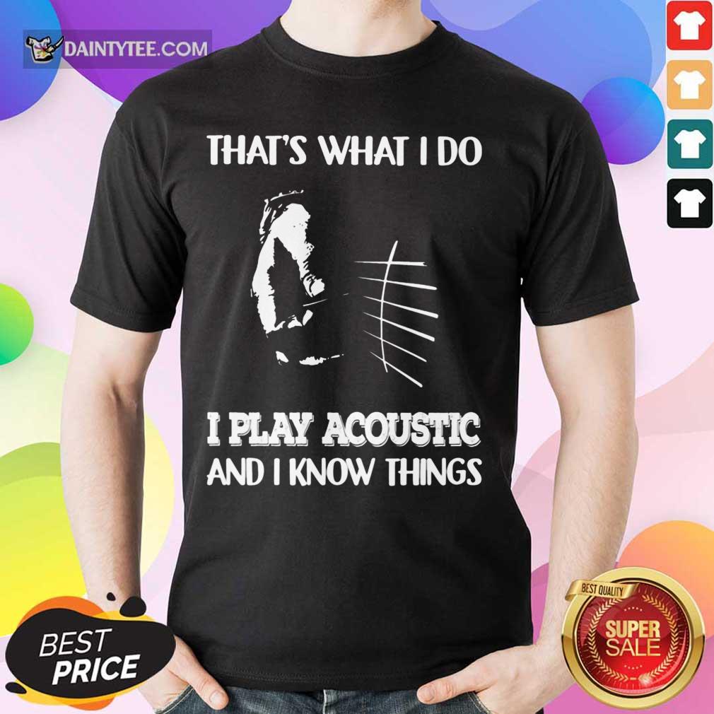 That's What I Do Play Acoustic And I Know Things Shirt