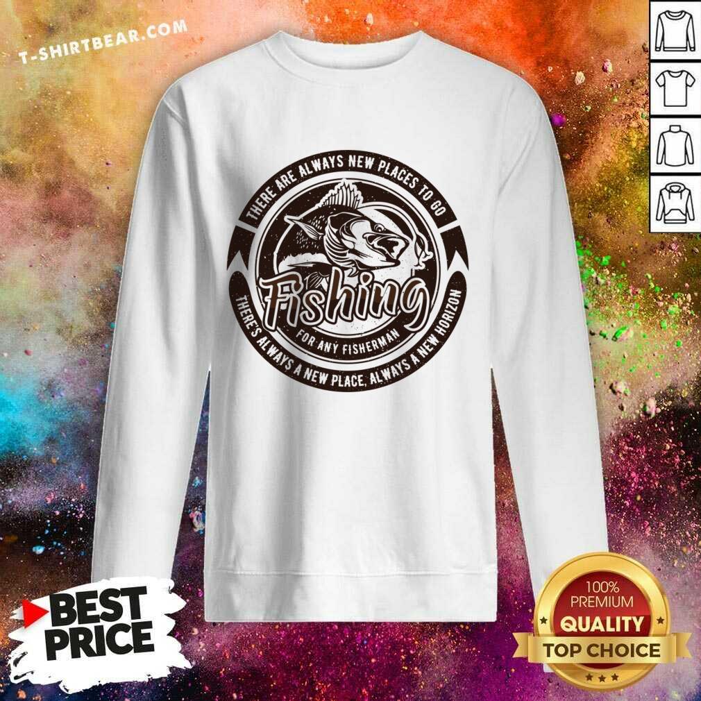 There Are Always New Places To Go Fishing For Any Fisherman Shirt