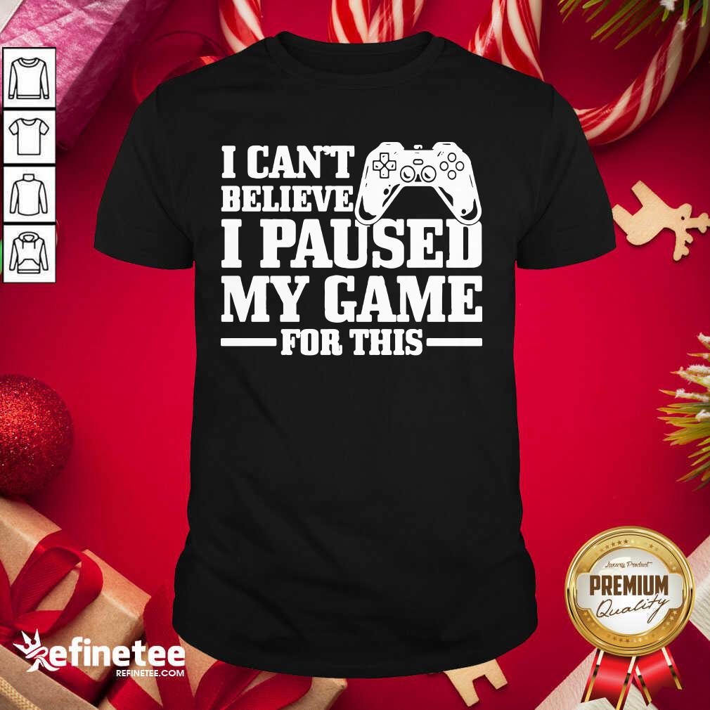 Top I Can’t Believe I Paused My Game For This Gaming Gamer Shirt