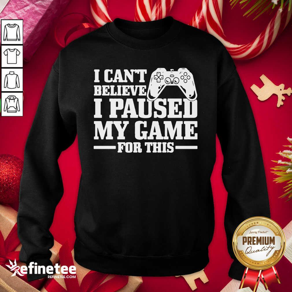 Top I Can’t Believe I Paused My Game For This Gaming Gamer Shirt