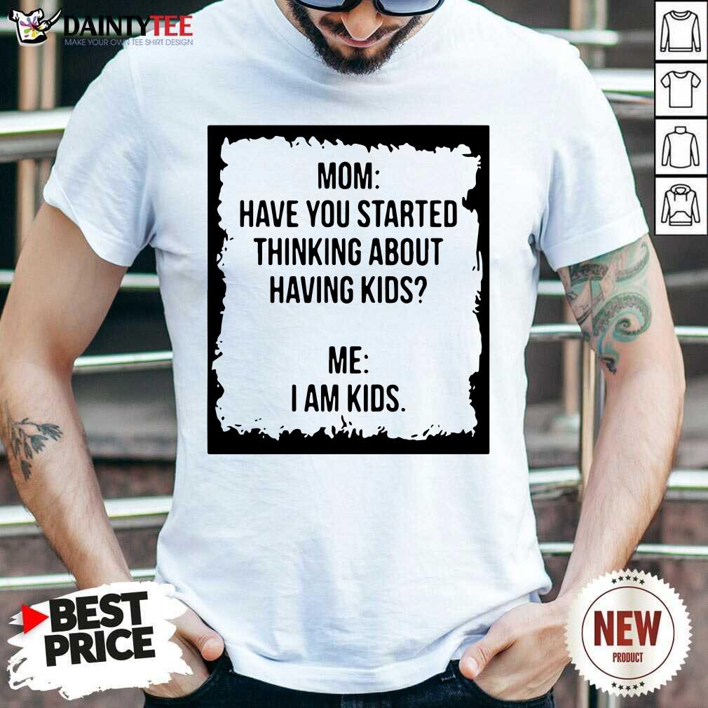 Top Mom Have You Started Thinking About Having Kids Me I Am Kid Shirt