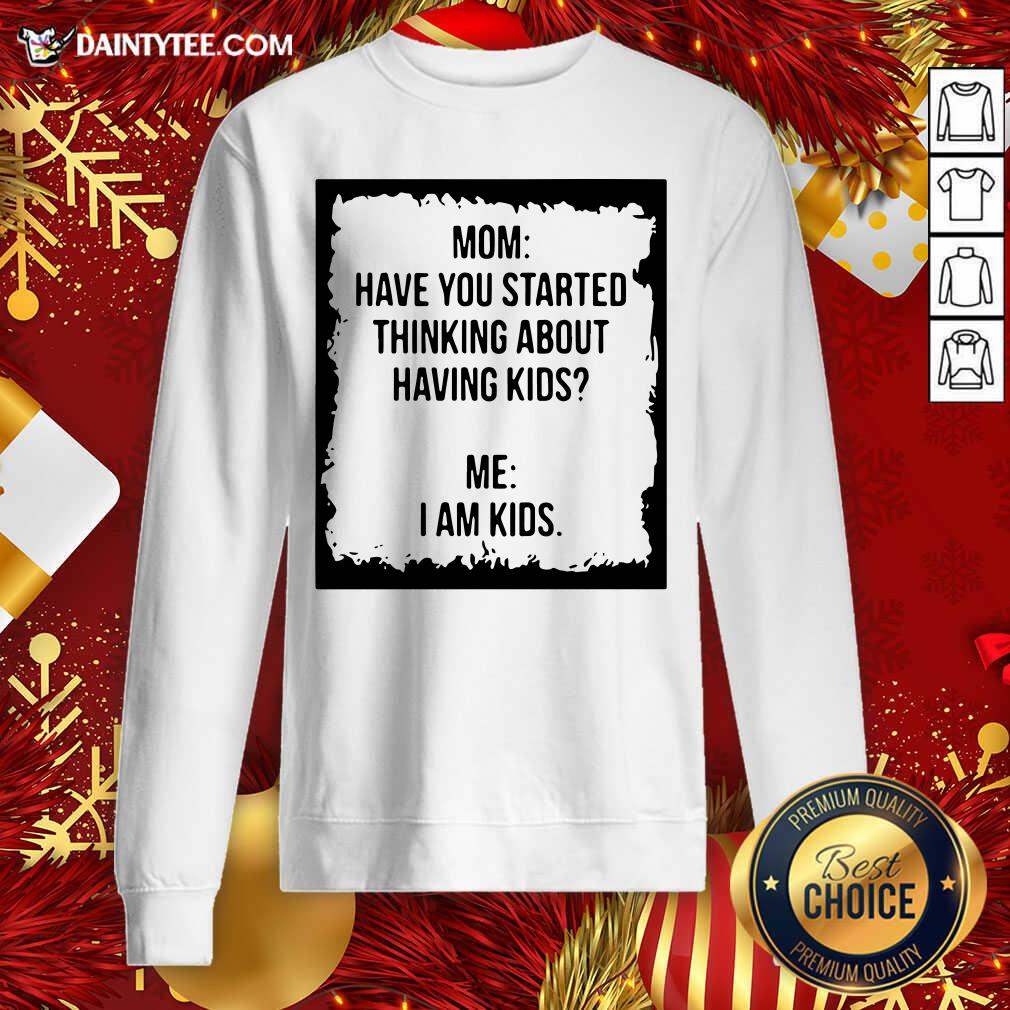 Top Mom Have You Started Thinking About Having Kids Me I Am Kid Shirt