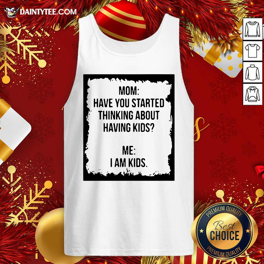 Top Mom Have You Started Thinking About Having Kids Me I Am Kid Shirt