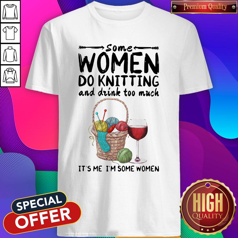 Top Some Women Do Knitting And Drink Too Much It's Me I'm Some Women Shirt