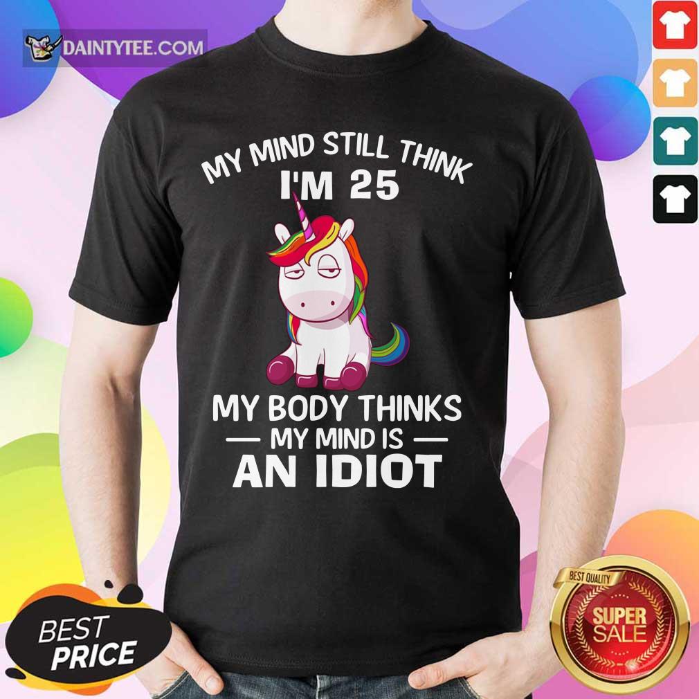 Top Unicorn My Mind Still Think I’m 25 My Body Thinks My Mind And Idiot Shirt