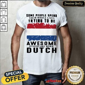 Happy Some People Spend Their Whole Lives Trying To Be Awesome Others Are Born Dutch Shirt