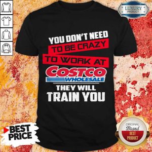 You Don’t Need To Be Crazy To Work At Costco Wholesale They Will Train You Shirt
