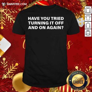 Awesome Have You Tried Turning It Off And On Again Shirt