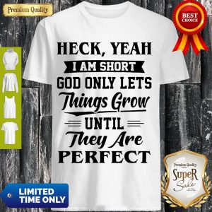 Heck Yeah Im Short God Only Lets Things Grow Until They Are Perfect Shirt