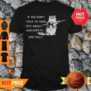 Good IF You Don’t Talk To Your Cat About Gun Safety Who Will Shirt
