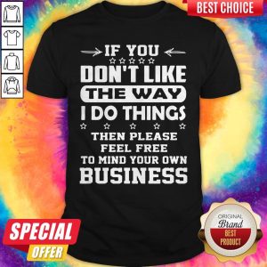 Hot If You Dont Like The Way I Do Things Then Please Feel Free To Mind Your Own Business Shirt