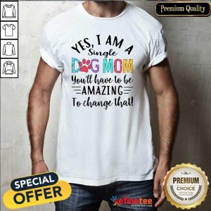 Nice Yes I Am A Single Dog Mom Youll Have To Be Amazing To Change That Shirt