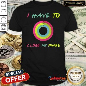Attractive I Have To Close My Rings Shirt