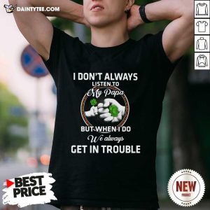 Hot St Patricks Day I Dont Always Listen To My Papa But When I Do We Always Get In Trouble Shirt