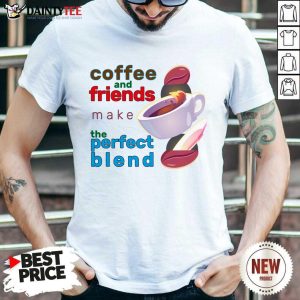 Coffee And Friends Make The Perfect Blend Shirt