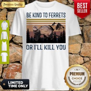 Good Be Kind To Ferrets Or I’ll Kill You Vintage Shirt