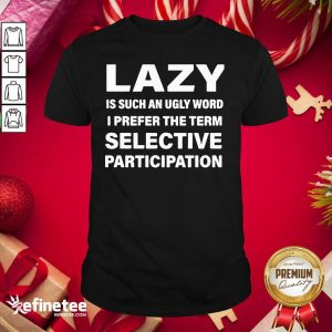 Excellent Lazy Is Such An Ugly Word I Prefer The Term Selective Participation Shirt