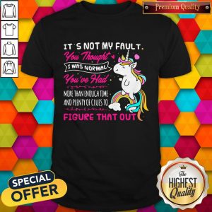 Cute Unicorn It's Not My Fault You Thought I Was Normal You've Had More Than Enough Time And Plenty Of Clues To Figure That Out Shirt