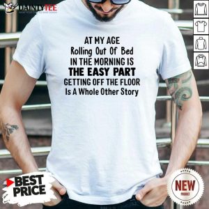 At My Age Rolling Out Of Bed In The Morning Is The Easy Part Getting Off The Floor Is A Whole Other Story Shirt
