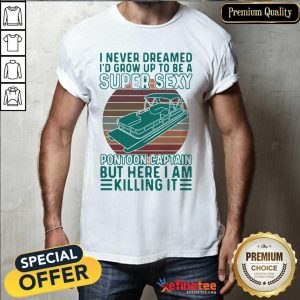 Cute I Never Dreamed I’d Grow Up To Be A Super Sexy Pontoon Captain But Here I Am Killing It Shirt