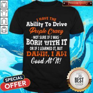 I Have The Ability To Drive People Crazy Not Sure If I Was Born With It Shirt