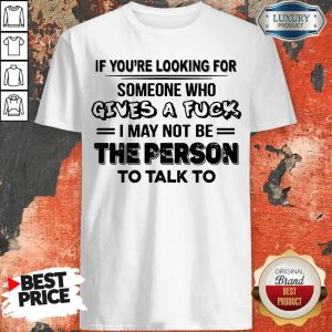 If You’re Looking For Someone Who Gives A Fuck I May Not Be The Person To Talk To Shirt