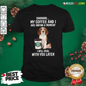 Top Shhhh My Coffee And I Are Having A Moment I Will Deal With You Later Shirt
