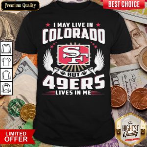 Hot I May Live In Colorado But San Francisco 49ers Lives In Me Shirt