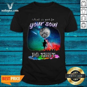 Sweet What Is Good For Your Soul Do That Shirt