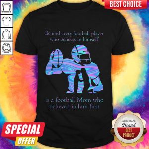 Behind Every Football Player Who Believes In Himself Is A Football Mom Who Believed In Him First Shirt