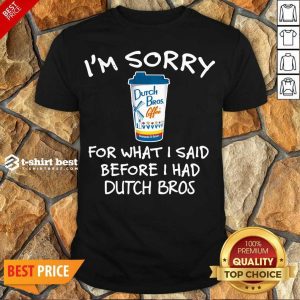 Funny I’m Sorry For What I Said Before I Had Dutch Bros Shirt