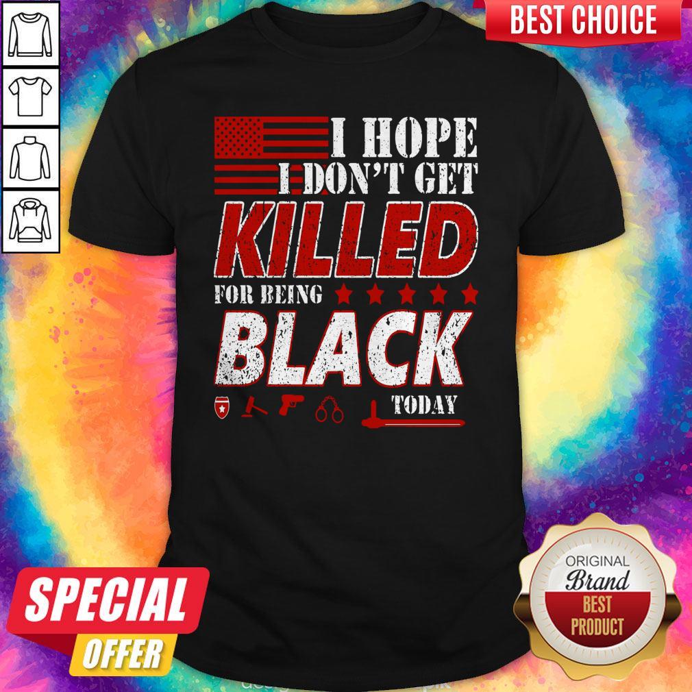 Good I Hope I Don’t Get Killed For Being Black Today Shirt