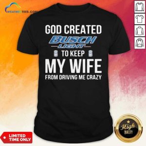 Cool God Created Busch Light To Keep My Wife From Driving Me Crazy Shirt