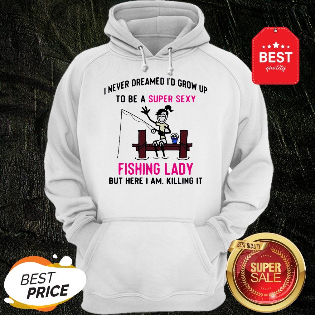 i-never-dreamed-id-grow-up-to-be-a-super-sexy-fishing-lady-but-here-i-am-killing-it-hoodie.jpg