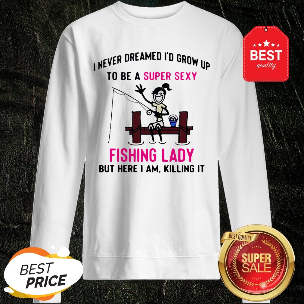 i-never-dreamed-id-grow-up-to-be-a-super-sexy-fishing-lady-but-here-i-am-killing-it-sweatshirt.jpg