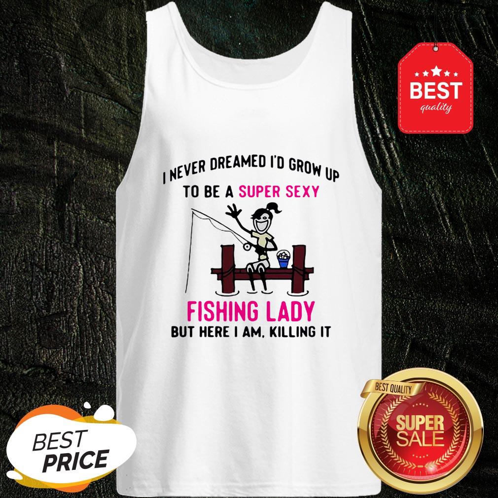 i-never-dreamed-id-grow-up-to-be-a-super-sexy-fishing-lady-but-here-i-am-killing-it-tank-top.jpg