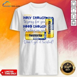 Top Twisted Tea Holy Enough To Pray For You Hood Enough To Swing On You Shirt