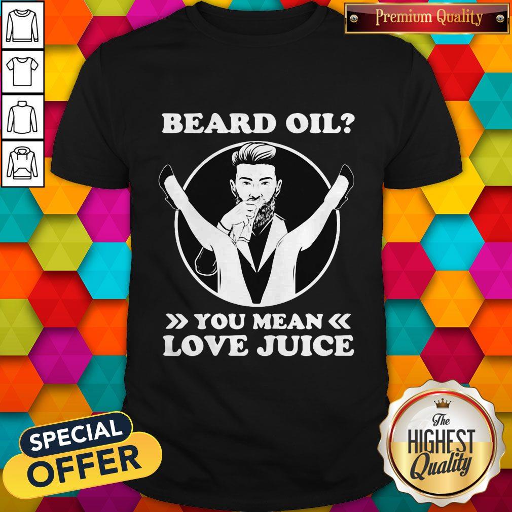 Love Beard Oil You Mean Love Juice Shirt