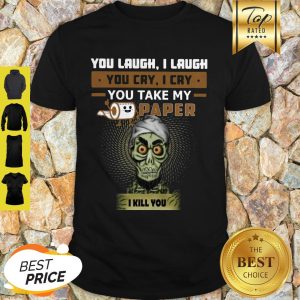 You Laugh I Laugh You Cry I Cry You Take My Paper I Kill You Shirt